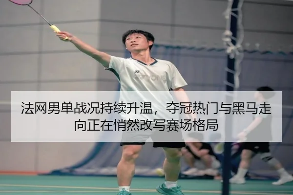 法网男单战况持续升温，夺冠热门与黑马走向正在悄然改写赛场格局